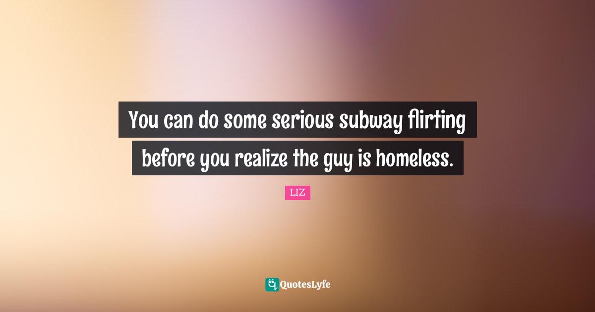 You can do some serious subway flirting before you realize the guy is homeless.