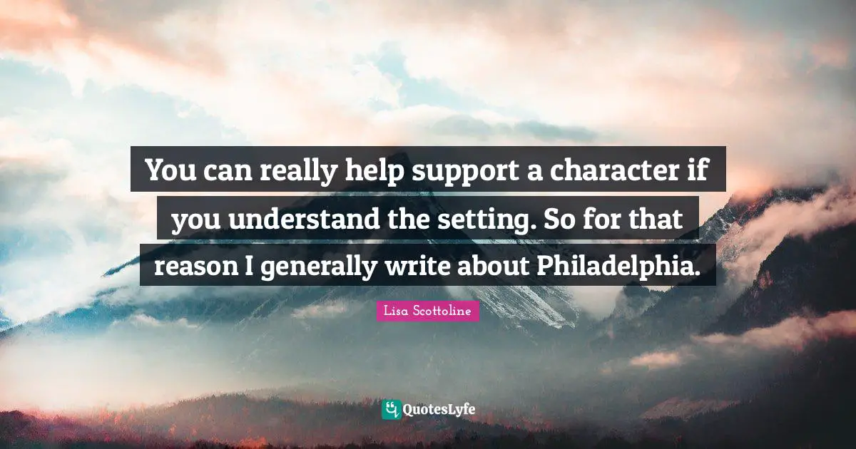 You can really help support a character if you understand the setting. So for that reason I generally write about Philadelphia.