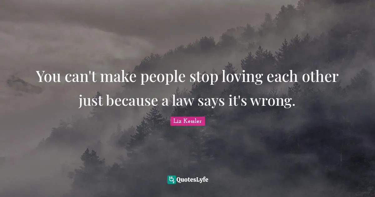 You can't make people stop loving each other just because a law says it's wrong.