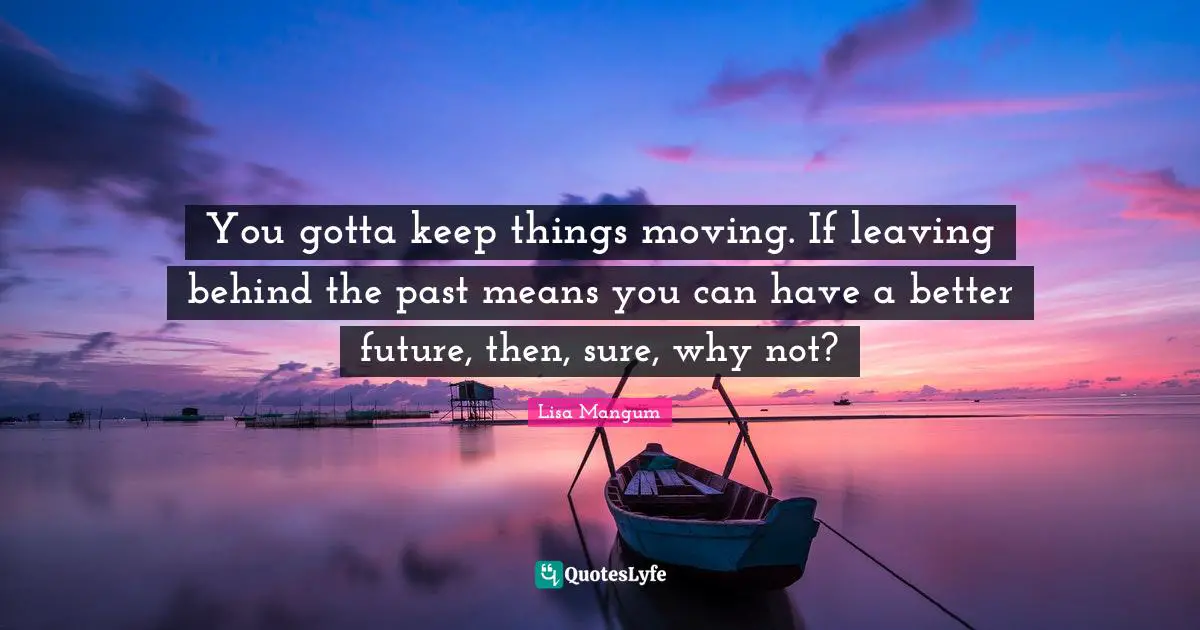 Better Future Quotes: "You gotta keep things moving. If leaving behind the past means you can have a better future, then, sure, why not?"