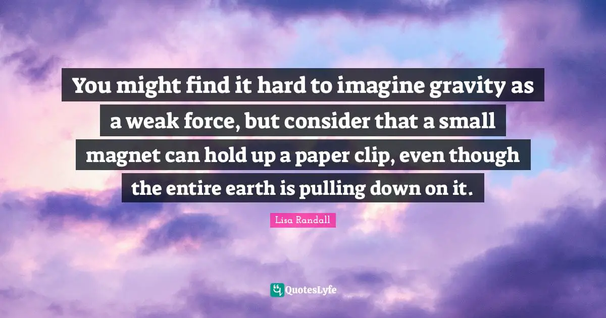 You might find it hard to imagine gravity as a weak force, but consider that a small magnet can hold up a paper clip, even though the entire earth is pulling down on it.