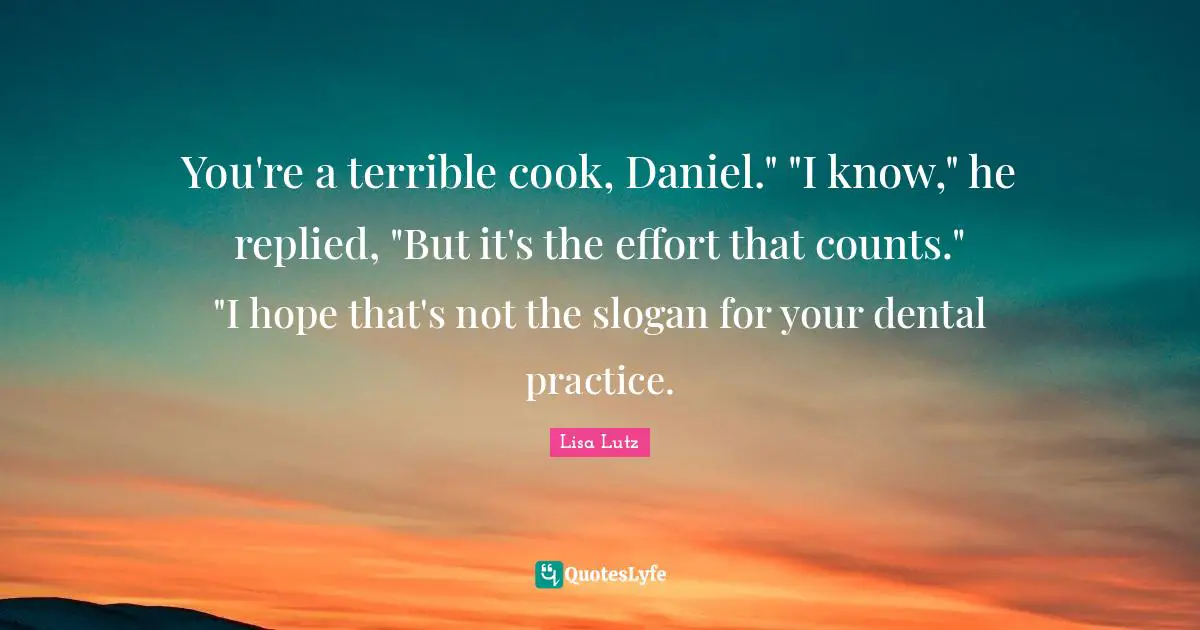 You're a terrible cook, Daniel." "I know," he replied, "But it's the effort that counts." "I hope that's not the slogan for your dental practice.