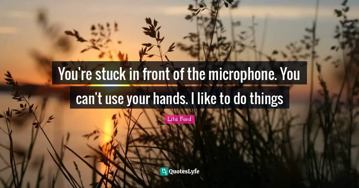 You're stuck in front of the microphone. You can't use your hands. I like to do things