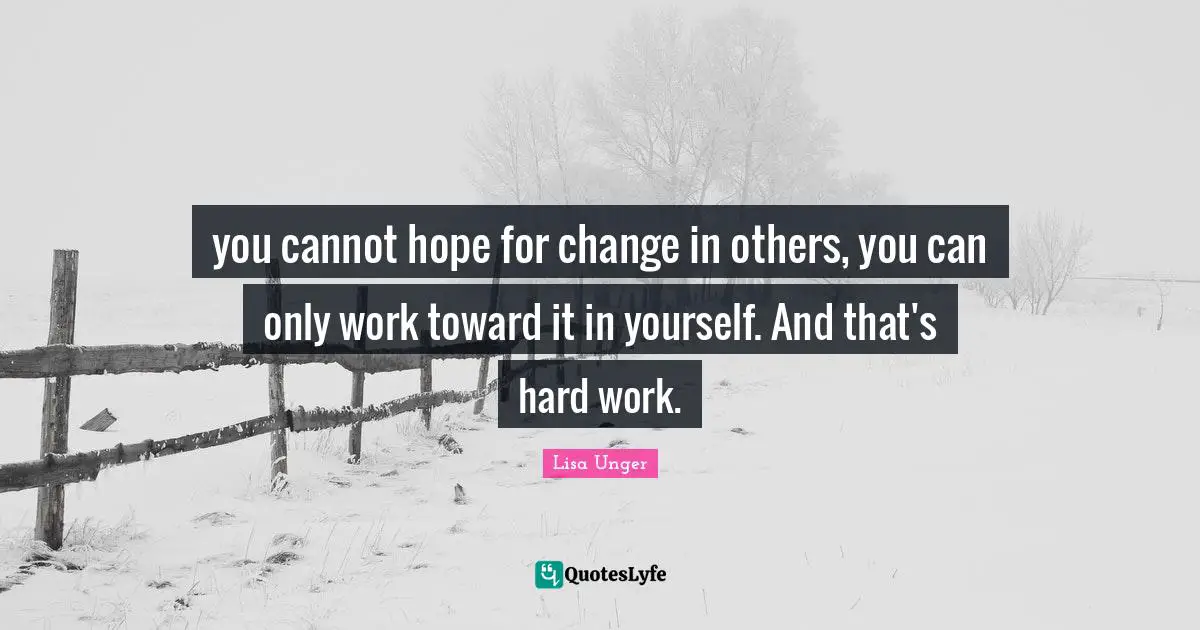 Lisa Unger Quotes: "you cannot hope for change in others, you can only work toward it in yourself. And that's hard work."