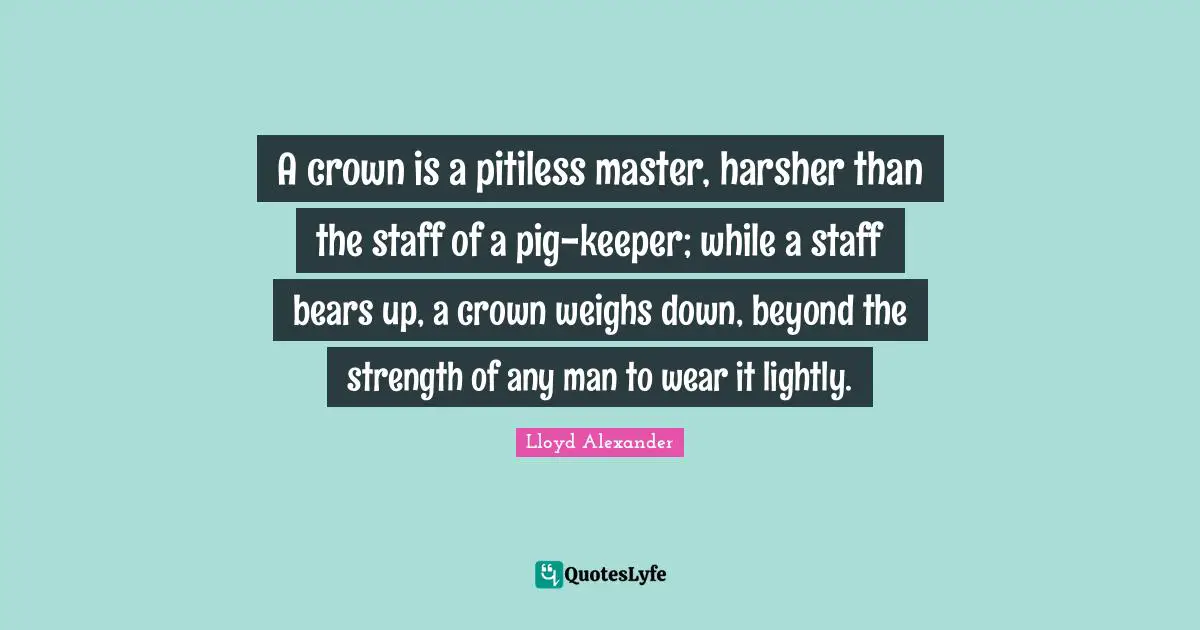A crown is a pitiless master, harsher than the staff of a pig-keeper; while a staff bears up, a crown weighs down, beyond the strength of any man to wear it lightly.