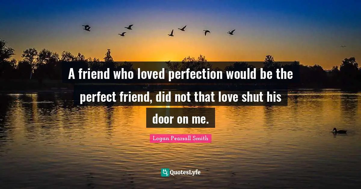A friend who loved perfection would be the perfect friend, did not that love shut his door on me.