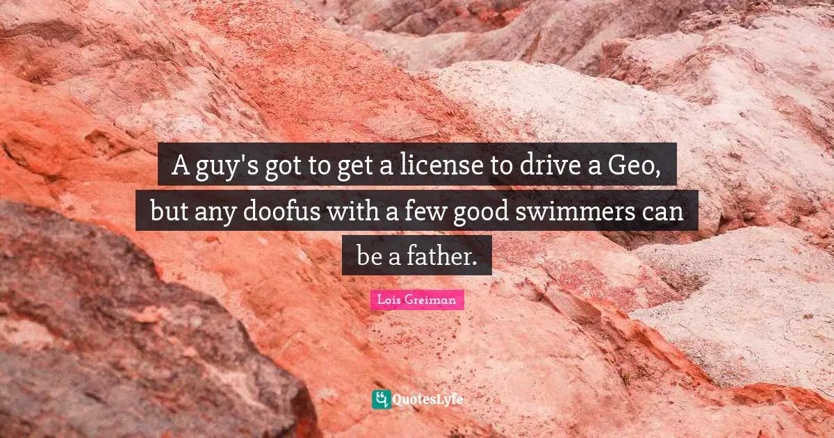 A guy's got to get a license to drive a Geo, but any doofus with a few good swimmers can be a father.