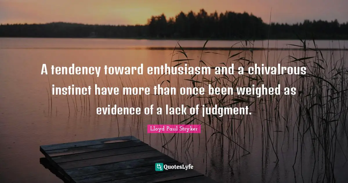 A tendency toward enthusiasm and a chivalrous instinct have more than once been weighed as evidence of a lack of judgment.