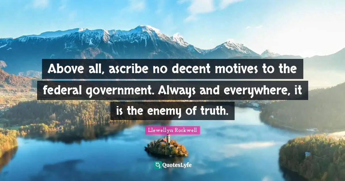 Above all, ascribe no decent motives to the federal government. Always and everywhere, it is the enemy of truth.