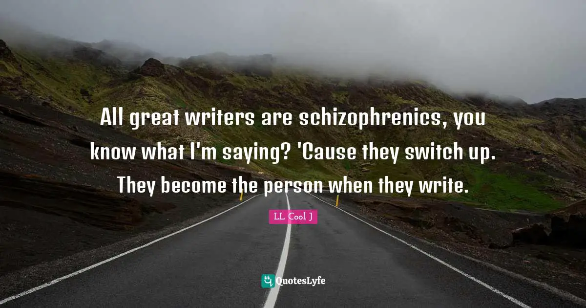 All great writers are schizophrenics, you know what I'm saying? 'Cause they switch up. They become the person when they write.
