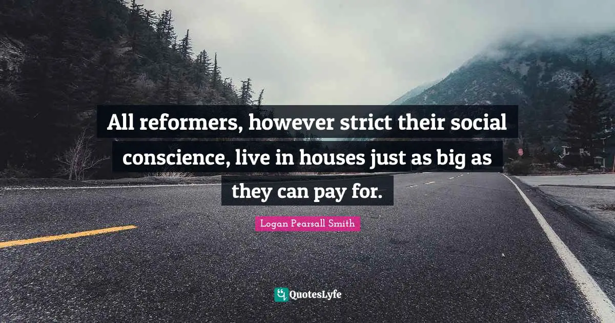 Logan Pearsall Smith Quotes: "All reformers, however strict their social conscience, live in houses just as big as they can pay for."