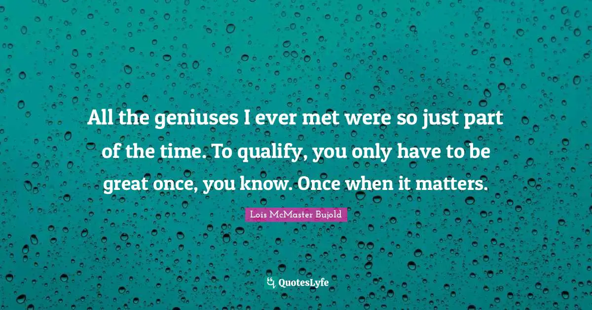 All the geniuses I ever met were so just part of the time. To qualify, you only have to be great once, you know. Once when it matters.