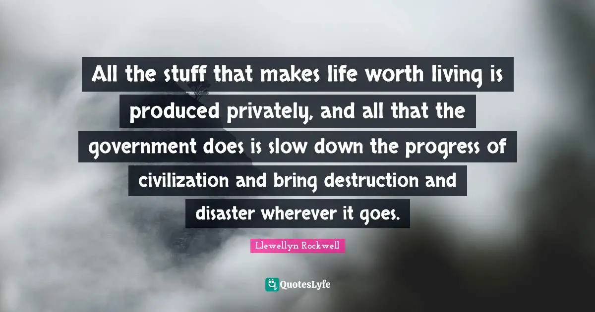 All the stuff that makes life worth living is produced privately, and all that the government does is slow down the progress of civilization and bring destruction and disaster wherever it goes.