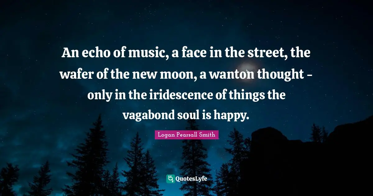 Logan Pearsall Smith Quotes: "An echo of music, a face in the street, the wafer of the new moon, a wanton thought - only in the iridescence of things the vagabond soul is happy."