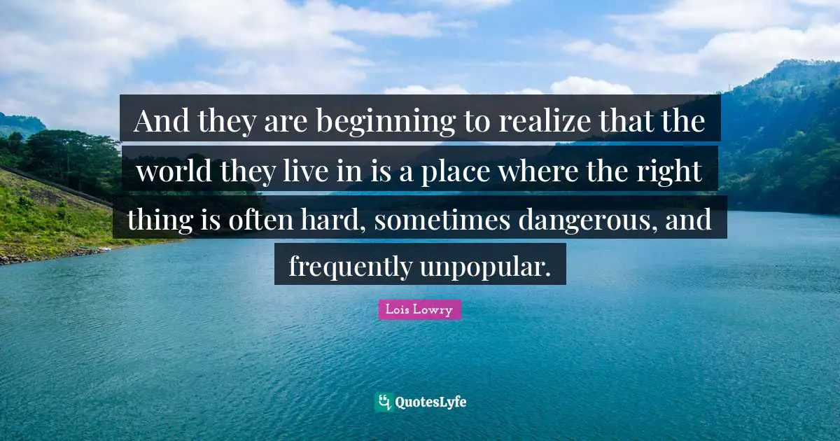 And they are beginning to realize that the world they live in is a place where the right thing is often hard, sometimes dangerous, and frequently unpopular.