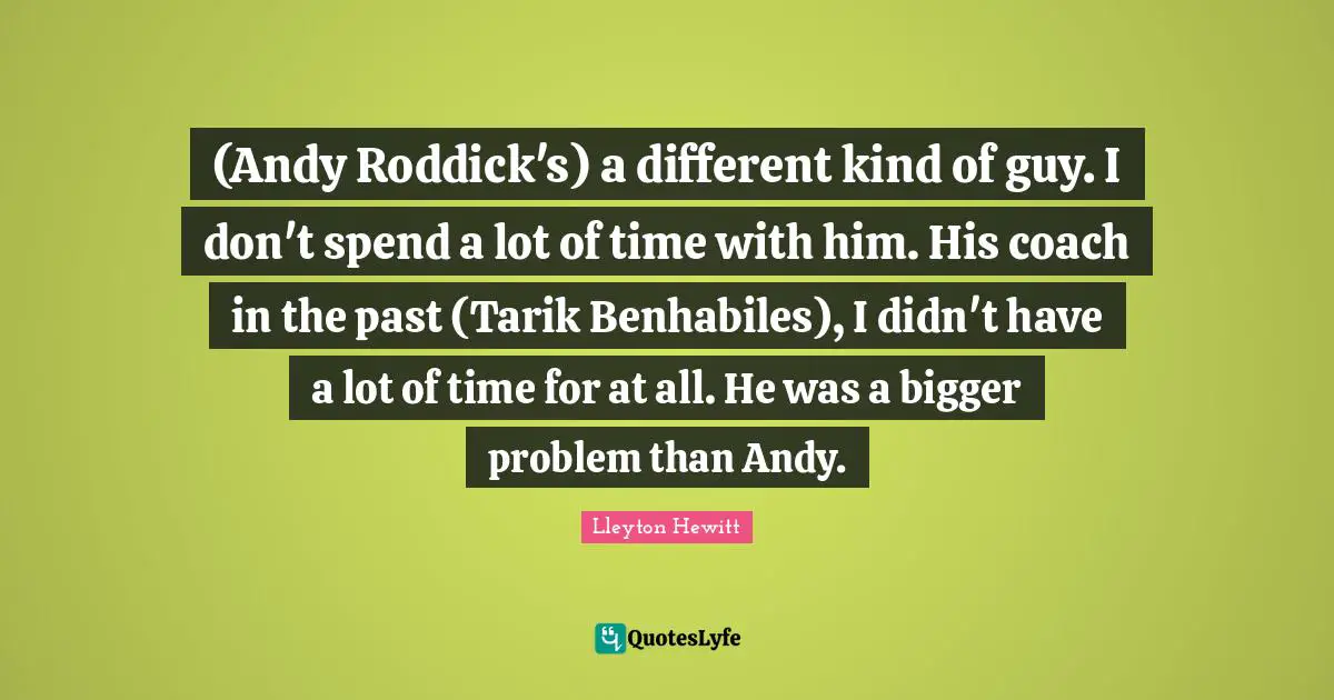 (Andy Roddick's) a different kind of guy. I don't spend a lot of time with him. His coach in the past (Tarik Benhabiles), I didn't have a lot of time for at all. He was a bigger problem than Andy.