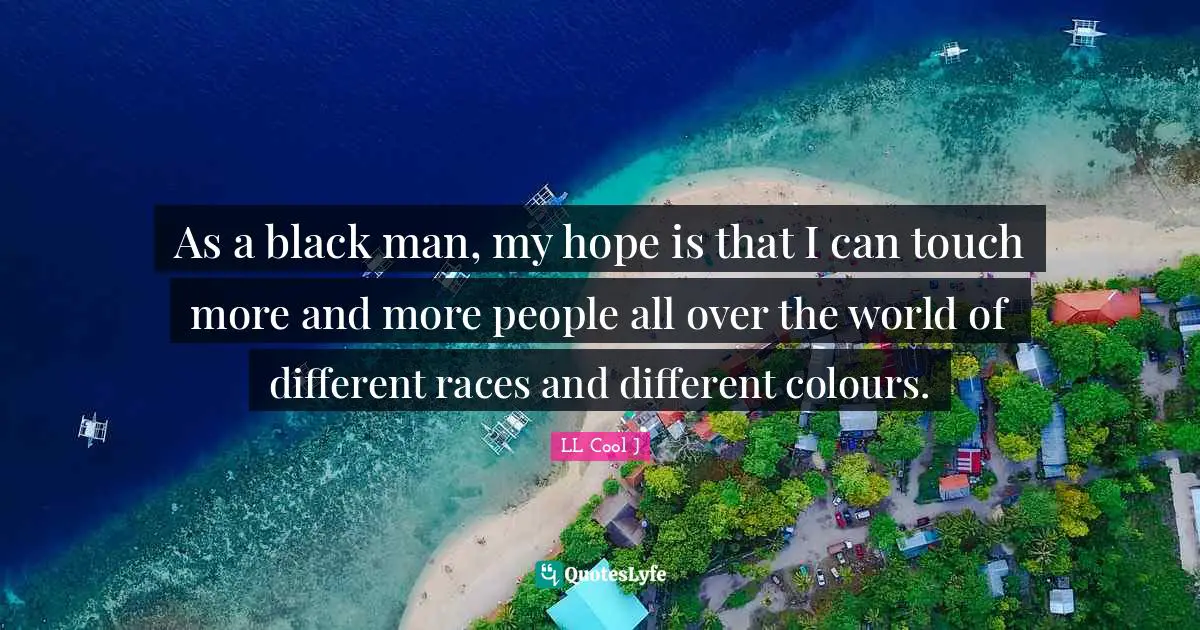 As a black man, my hope is that I can touch more and more people all over the world of different races and different colours.