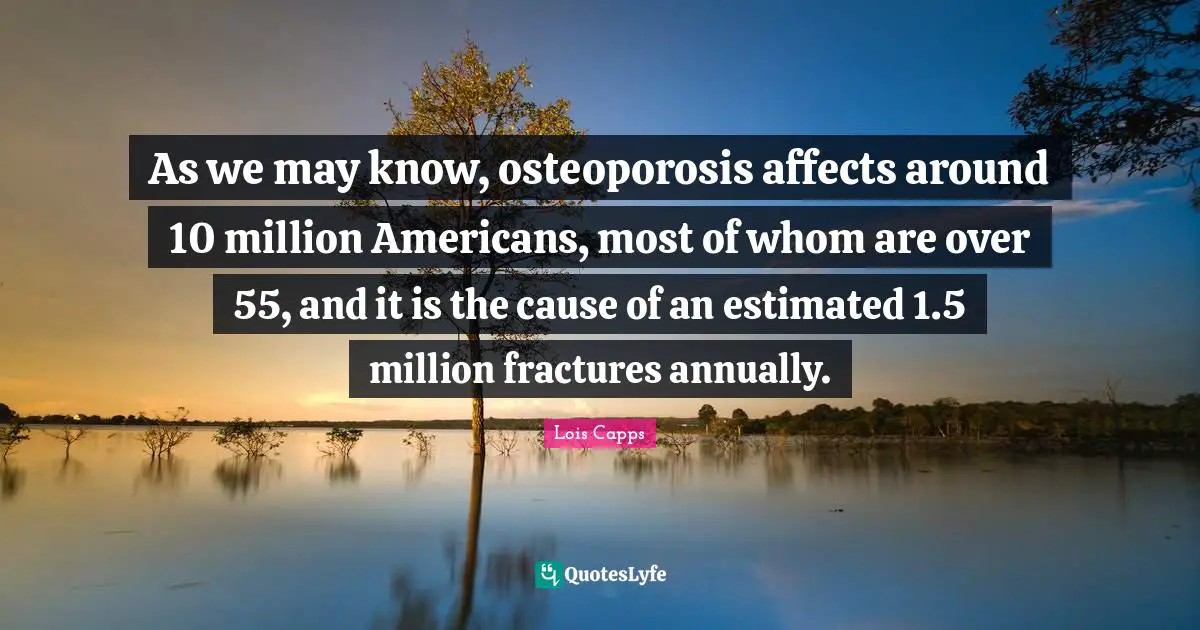 As we may know, osteoporosis affects around 10 million Americans, most of whom are over 55, and it is the cause of an estimated 1.5 million fractures annually.