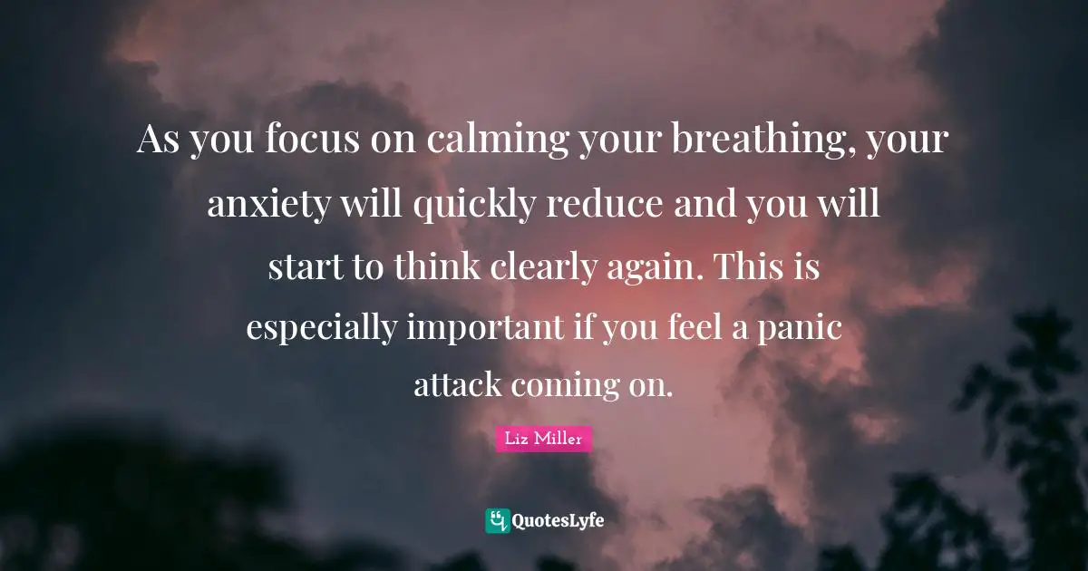 Calming Quotes: "As you focus on calming your breathing, your anxiety will quickly reduce and you will start to think clearly again. This is especially important if you feel a panic attack coming on."