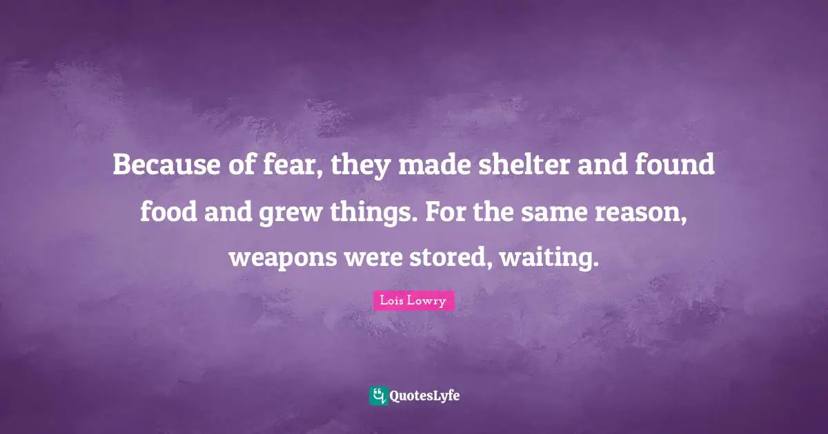 Because of fear, they made shelter and found food and grew things. For the same reason, weapons were stored, waiting.