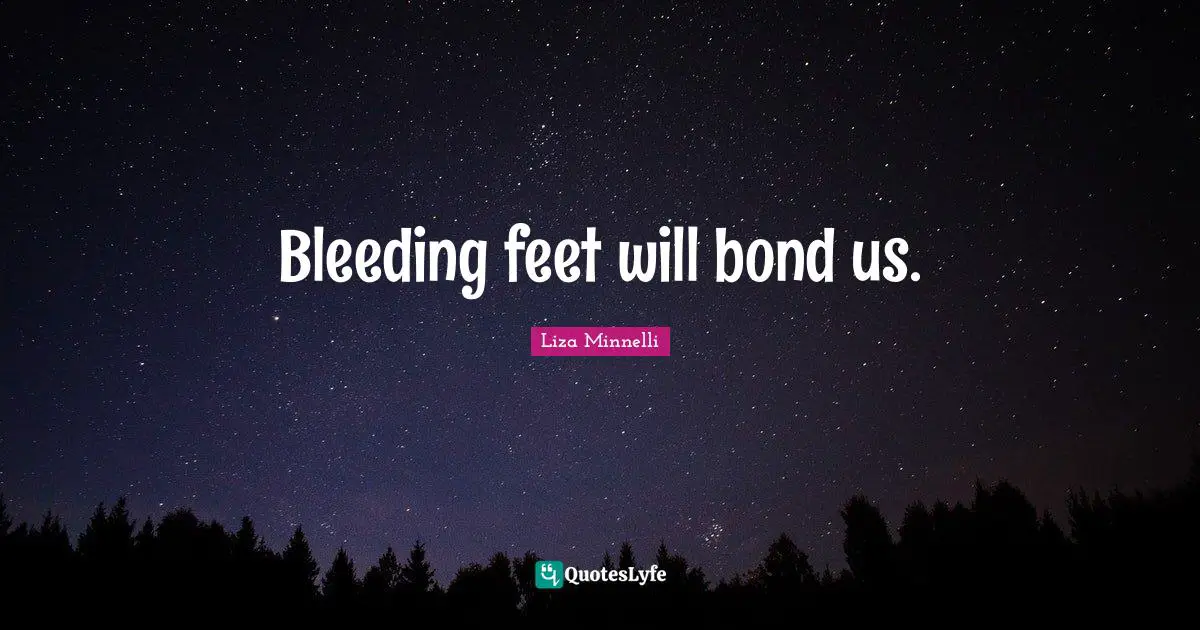 Liza Minnelli Quotes: "Bleeding feet will bond us."