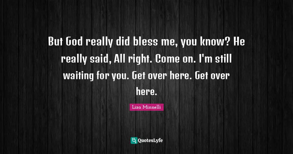 Liza Minnelli Quotes: "But God really did bless me, you know? He really said, All right. Come on. I'm still waiting for you. Get over here. Get over here."