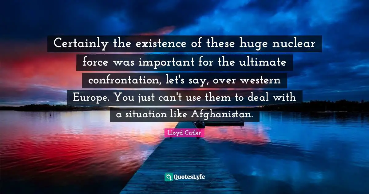 Confrontation Quotes: "Certainly the existence of these huge nuclear force was important for the ultimate confrontation, let's say, over western Europe. You just can't use them to deal with a situation like Afghanistan."