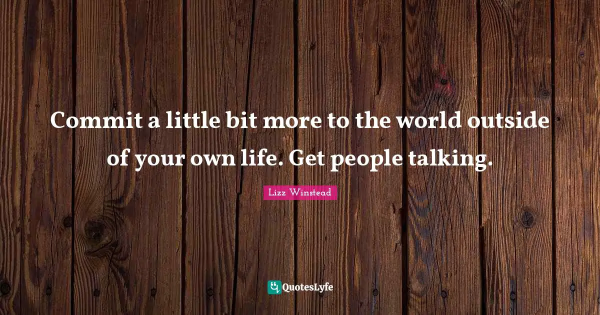 Lizz Winstead Quotes: "Commit a little bit more to the world outside of your own life. Get people talking."