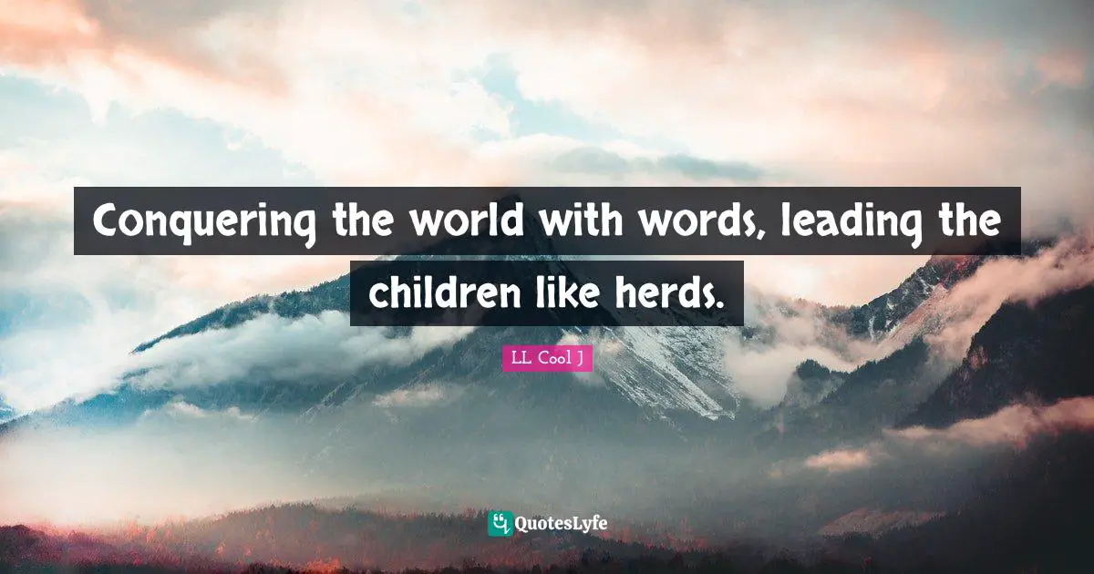 Conquering the world with words, leading the children like herds.