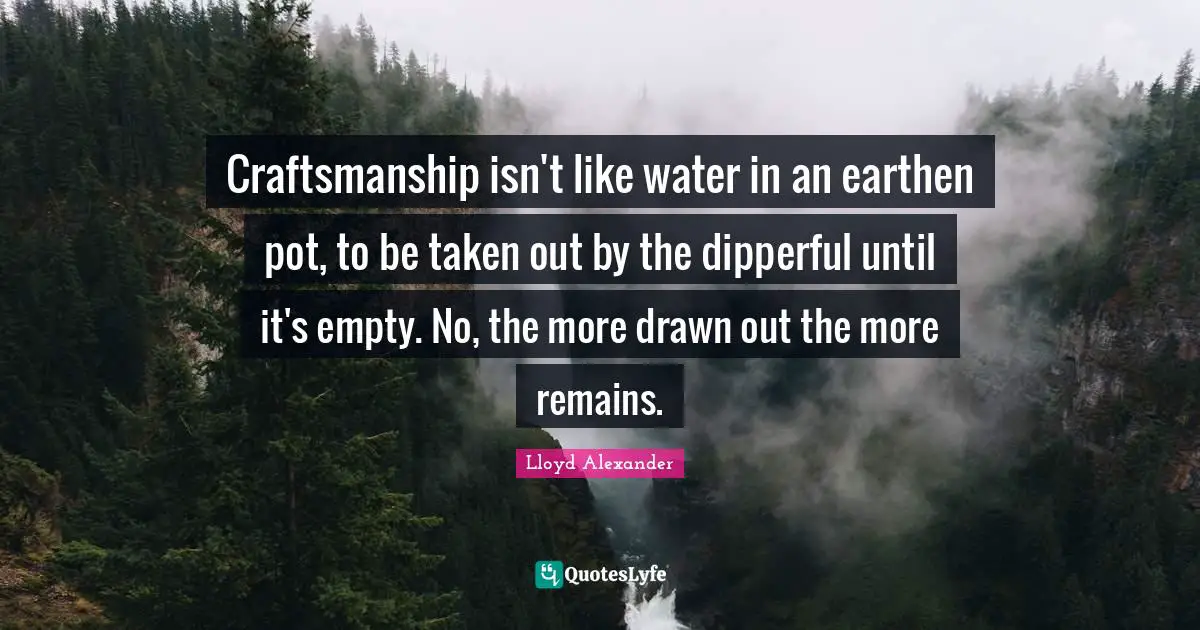 Pot Quotes: "Craftsmanship isn't like water in an earthen pot, to be taken out by the dipperful until it's empty. No, the more drawn out the more remains."