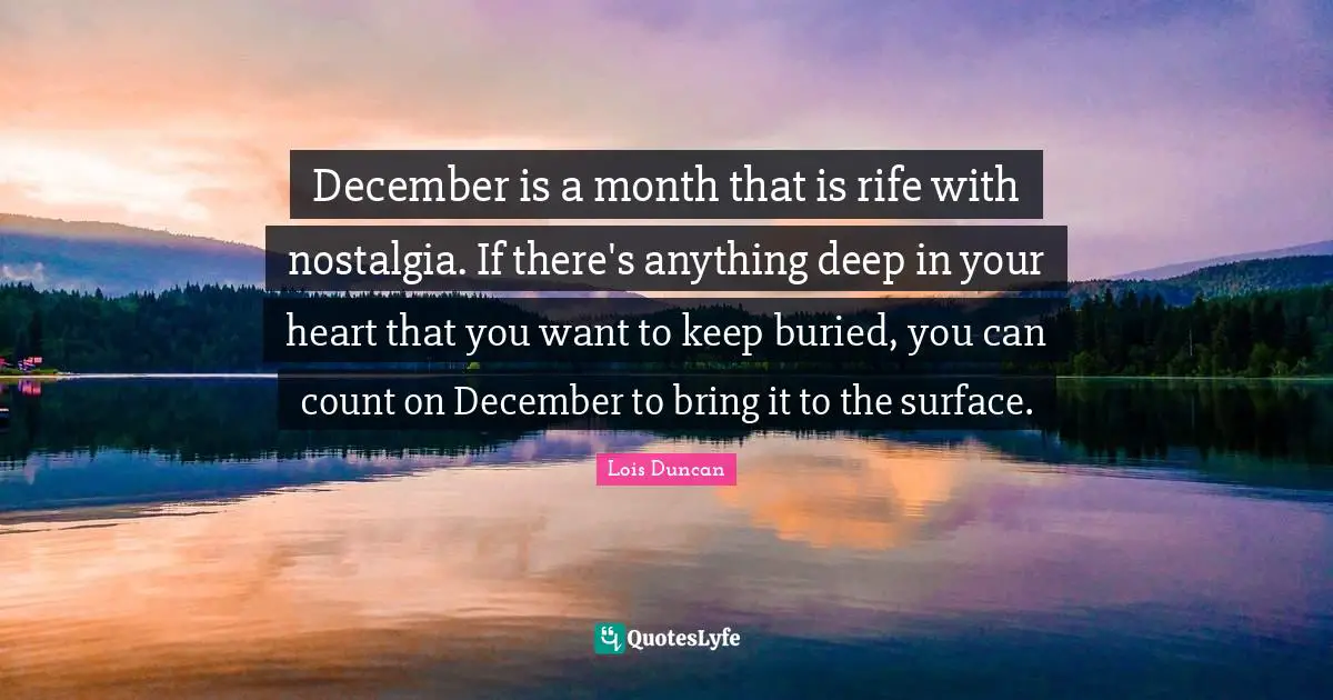 December is a month that is rife with nostalgia. If there's anything deep in your heart that you want to keep buried, you can count on December to bring it to the surface.