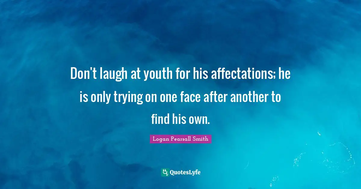 Logan Pearsall Smith Quotes: "Don't laugh at youth for his affectations; he is only trying on one face after another to find his own."