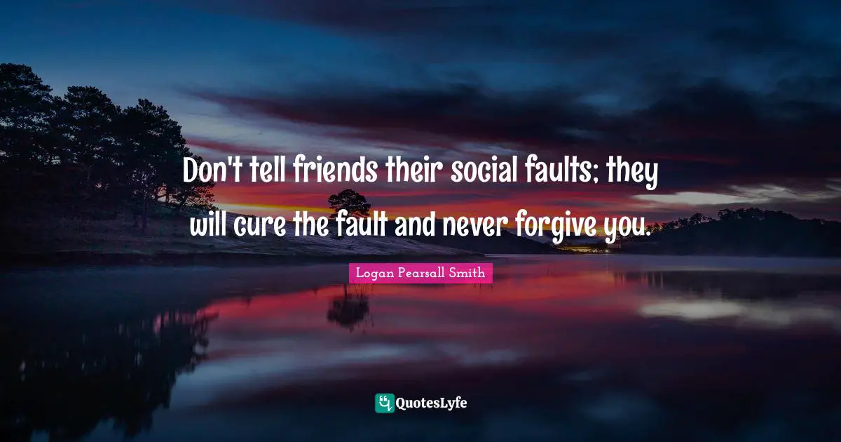 Logan Pearsall Smith Quotes: "Don't tell friends their social faults; they will cure the fault and never forgive you."