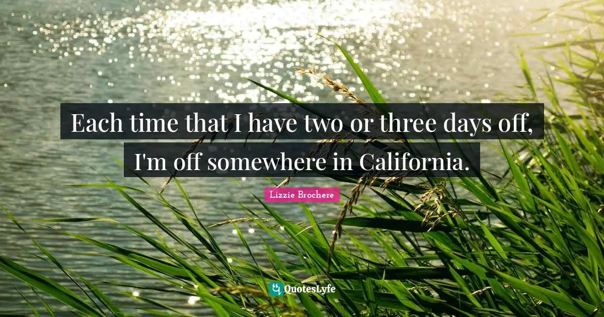 Each time that I have two or three days off, I'm off somewhere in California.