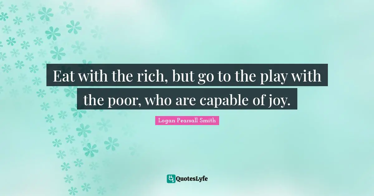 Logan Pearsall Smith Quotes: "Eat with the rich, but go to the play with the poor, who are capable of joy."