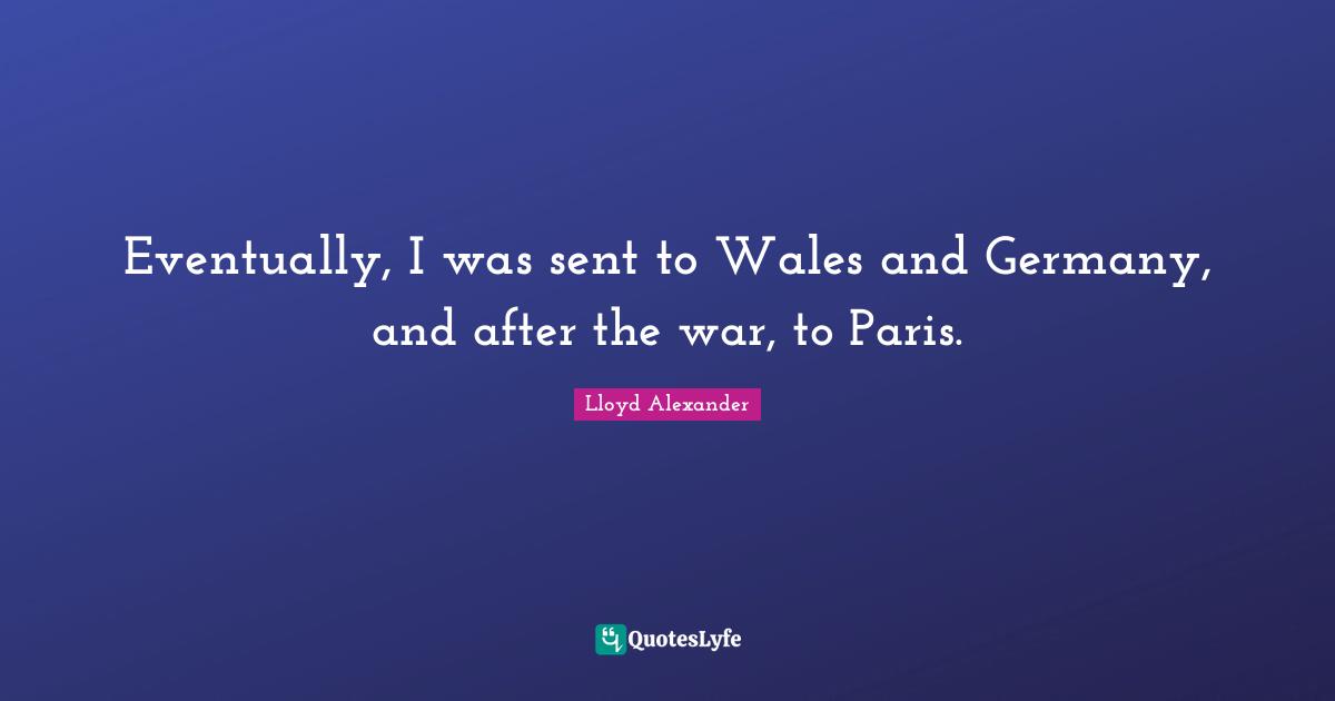 Lloyd Alexander Quotes: "Eventually, I was sent to Wales and Germany, and after the war, to Paris."