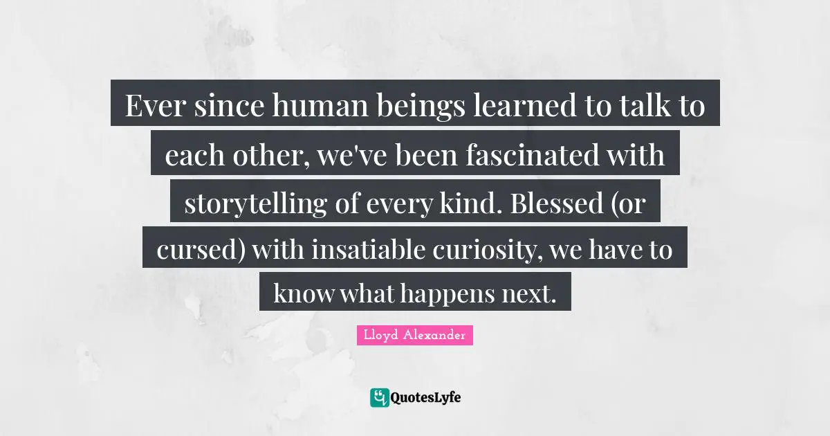 Lloyd Alexander Quotes: "Ever since human beings learned to talk to each other, we've been fascinated with storytelling of every kind. Blessed (or cursed) with insatiable curiosity, we have to know what happens next."