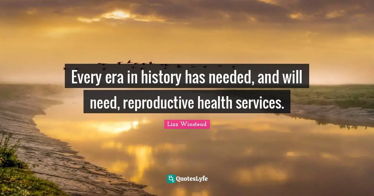Lizz Winstead Quotes: "Every era in history has needed, and will need, reproductive health services."