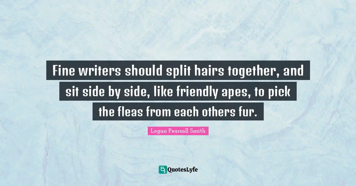 Logan Pearsall Smith Quotes: "Fine writers should split hairs together, and sit side by side, like friendly apes, to pick the fleas from each others fur."