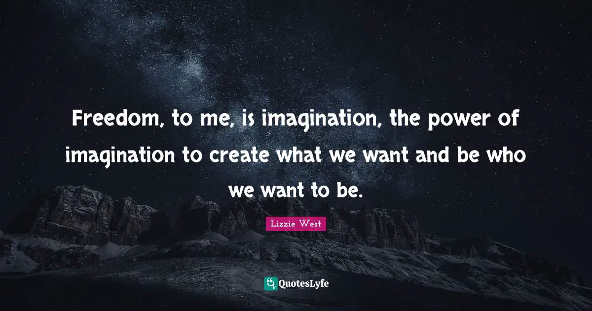 Freedom, to me, is imagination, the power of imagination to create what we want and be who we want to be.