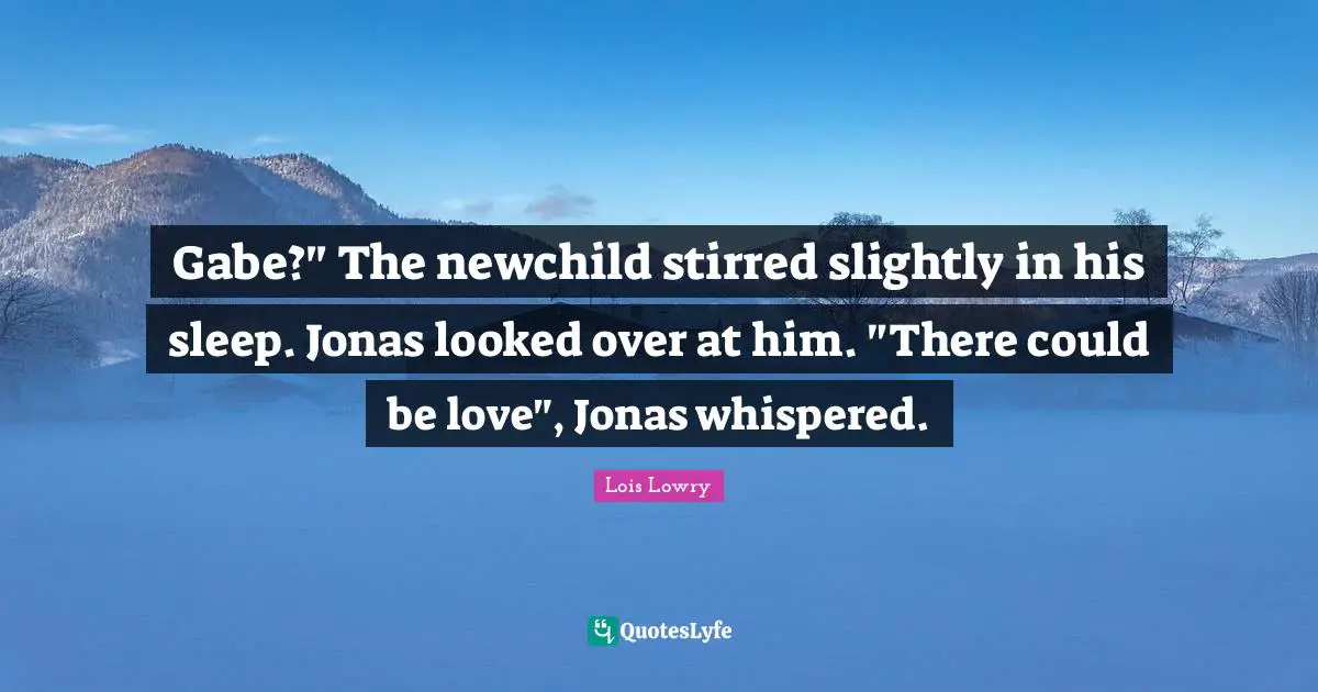 Gabe?" The newchild stirred slightly in his sleep. Jonas looked over at him. "There could be love", Jonas whispered.