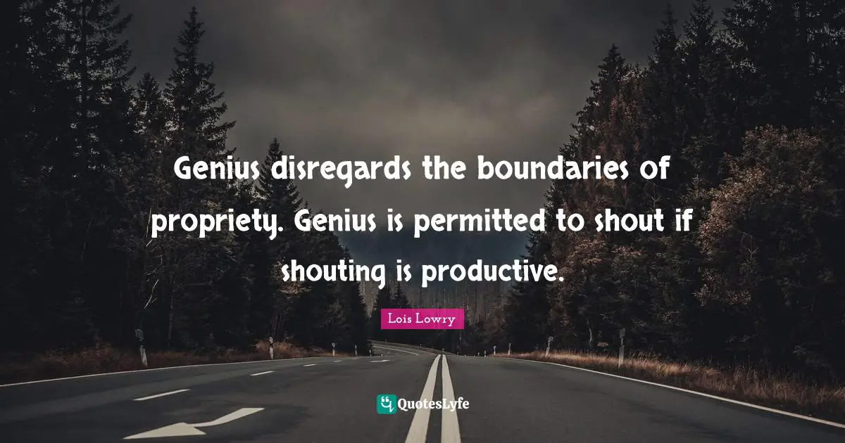 Genius disregards the boundaries of propriety. Genius is permitted to shout if shouting is productive.