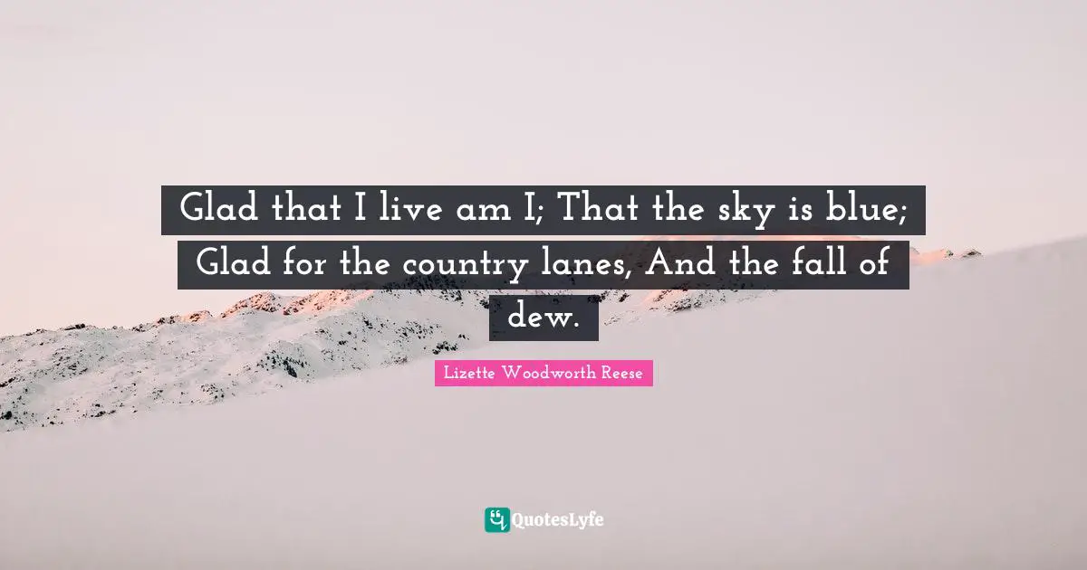 Glad that I live am I; That the sky is blue; Glad for the country lanes, And the fall of dew.