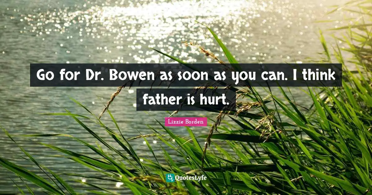 Go for Dr. Bowen as soon as you can. I think father is hurt.