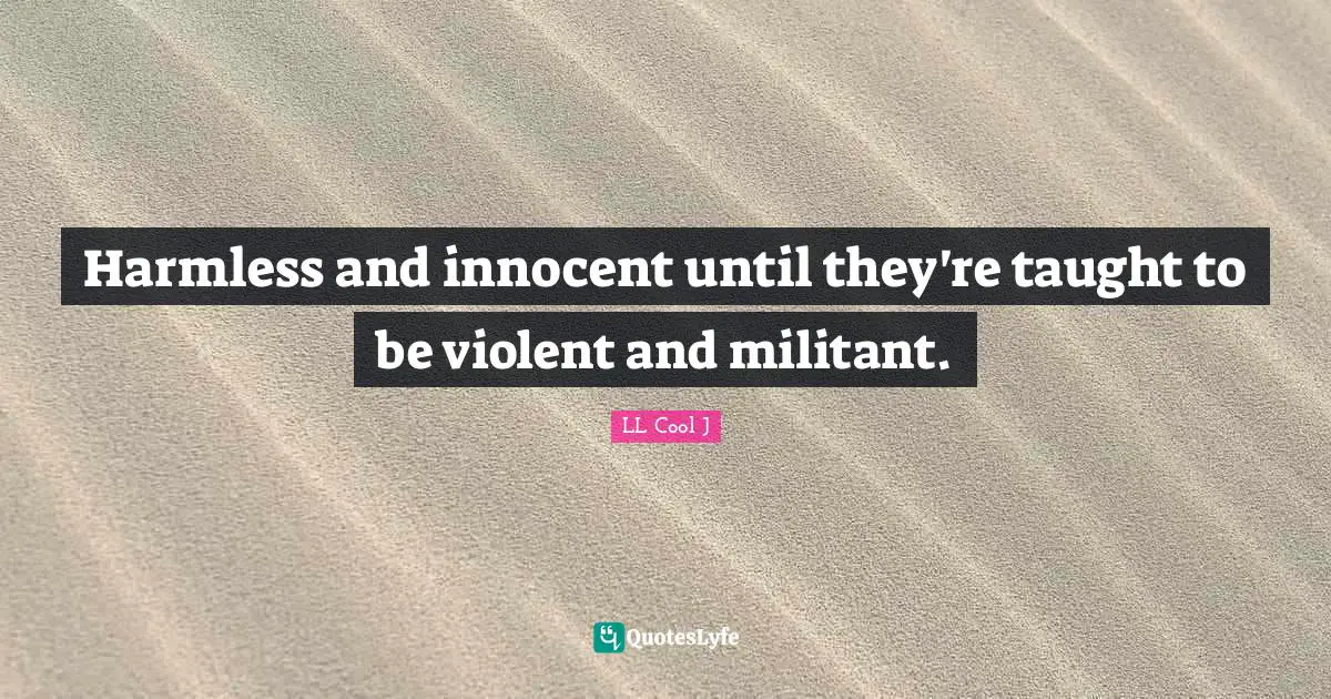 LL Cool J Quotes: "Harmless and innocent until they're taught to be violent and militant."