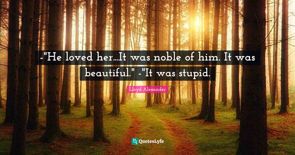 -"He loved her...It was noble of him. It was beautiful." -"It was stupid.