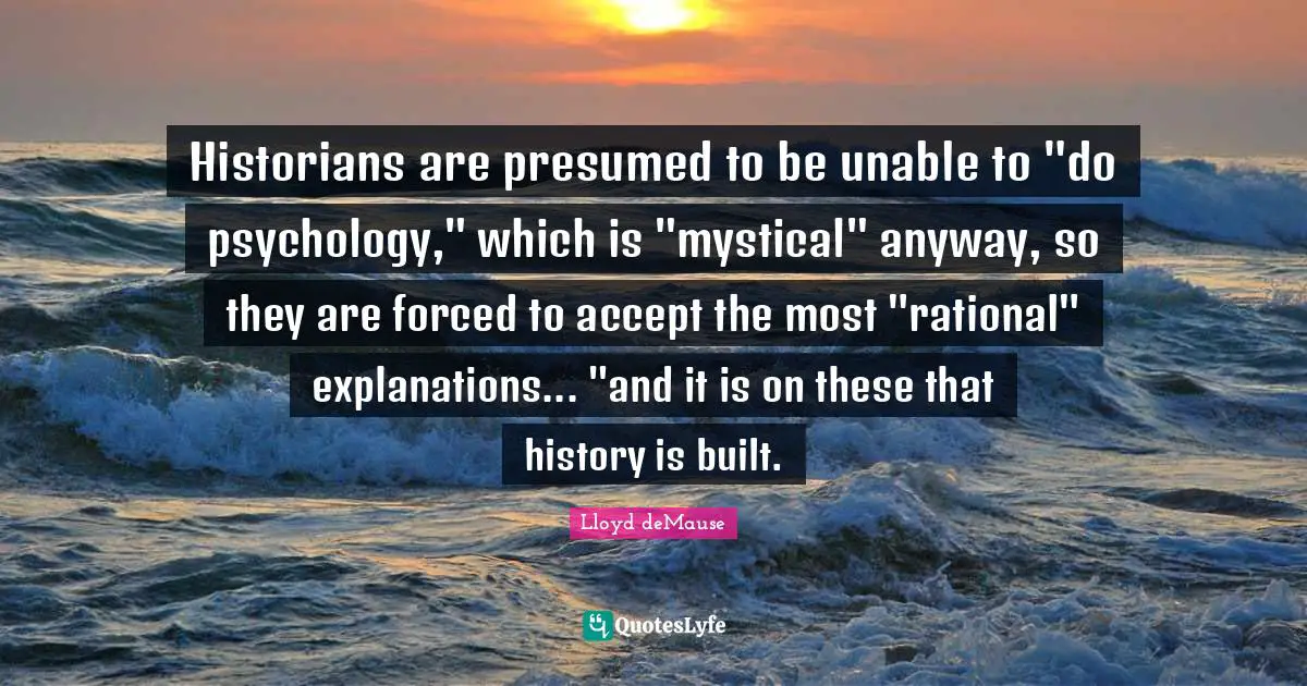 Lloyd DeMause Quotes: "Historians are presumed to be unable to "do psychology," which is "mystical" anyway, so they are forced to accept the most "rational" explanations... "and it is on these that history is built."