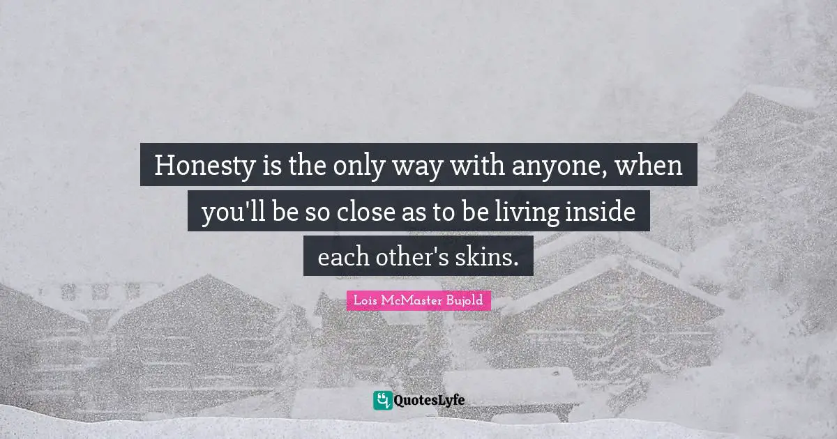 Honesty is the only way with anyone, when you'll be so close as to be living inside each other's skins.
