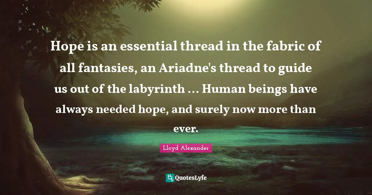 Lloyd Alexander Quotes: "Hope is an essential thread in the fabric of all fantasies, an Ariadne's thread to guide us out of the labyrinth ... Human beings have always needed hope, and surely now more than ever."