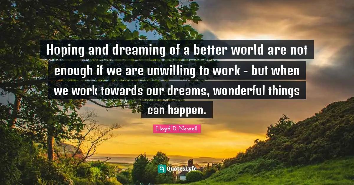 Hoping and dreaming of a better world are not enough if we are unwilling to work - but when we work towards our dreams, wonderful things can happen.